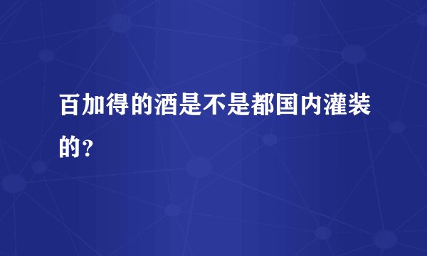 百加得的酒是不是都国内灌装的？