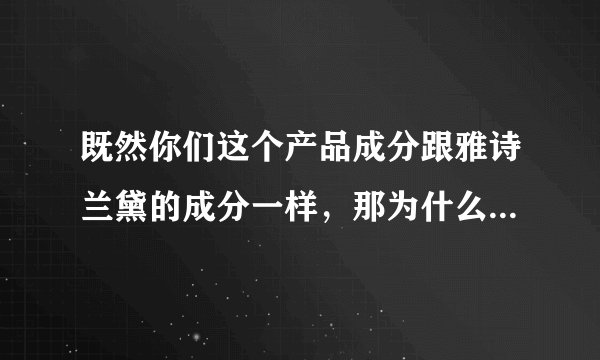 既然你们这个产品成分跟雅诗兰黛的成分一样，那为什么价格相差这么大呢？