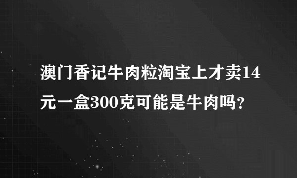 澳门香记牛肉粒淘宝上才卖14元一盒300克可能是牛肉吗？