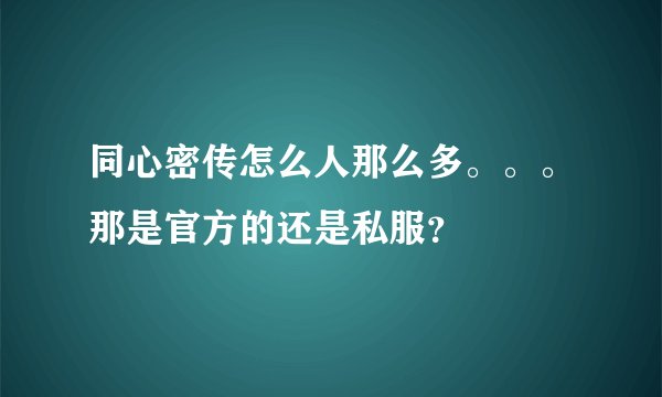 同心密传怎么人那么多。。。那是官方的还是私服？