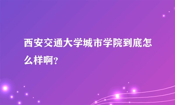 西安交通大学城市学院到底怎么样啊？