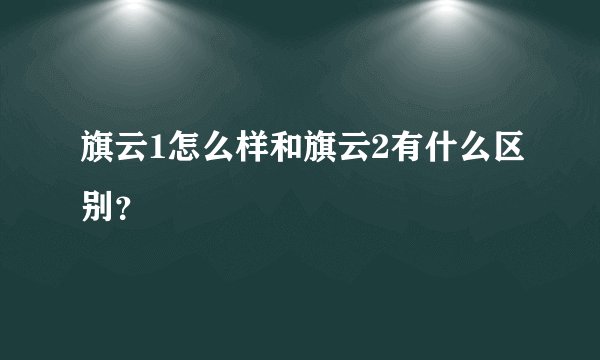 旗云1怎么样和旗云2有什么区别？