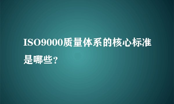 ISO9000质量体系的核心标准是哪些？
