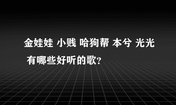 金娃娃 小贱 哈狗帮 本兮 光光 有哪些好听的歌？