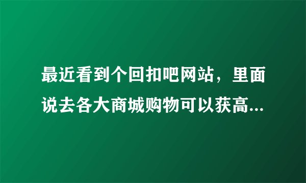 最近看到个回扣吧网站，里面说去各大商城购物可以获高达50%的回扣，是真的吗