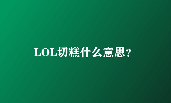 LOL切糕什么意思？