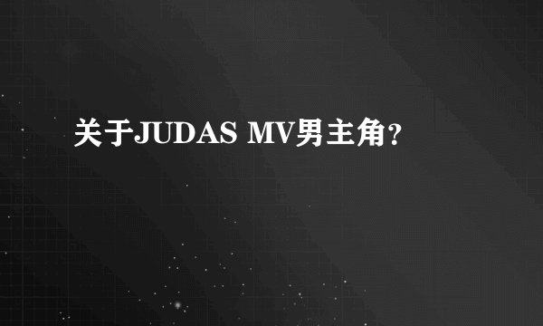 关于JUDAS MV男主角？