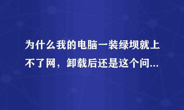 为什么我的电脑一装绿坝就上不了网，卸载后还是这个问题，能宽带连接上但网页打不开？