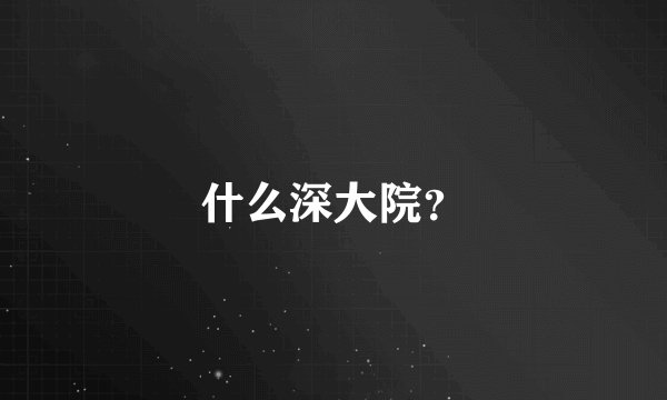 什么深大院？