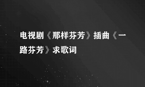 电视剧《那样芬芳》插曲《一路芬芳》求歌词