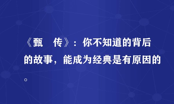 《甄嬛传》：你不知道的背后的故事，能成为经典是有原因的。