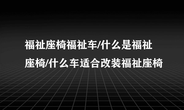 福祉座椅福祉车/什么是福祉座椅/什么车适合改装福祉座椅