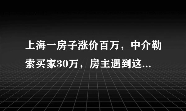上海一房子涨价百万，中介勒索买家30万，房主遇到这种事该怎么办？