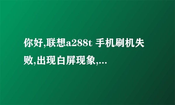 你好,联想a288t 手机刷机失败,出现白屏现象,怎么处理? 怎么处理?帮下我O(∩_∩)O谢谢