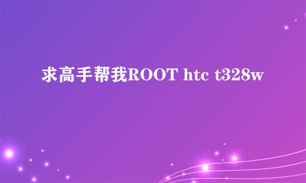 求高手帮我ROOT htc t328w