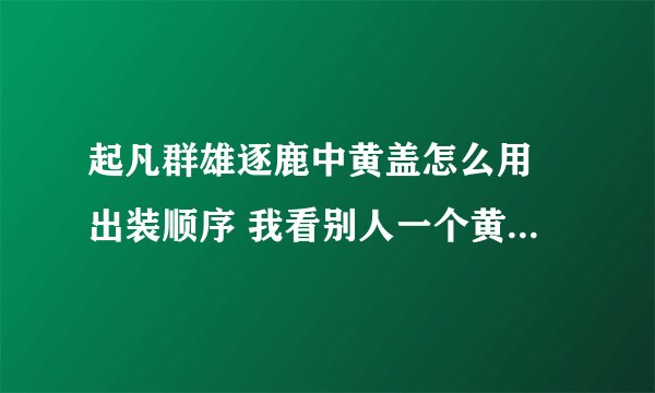 起凡群雄逐鹿中黄盖怎么用 出装顺序 我看别人一个黄盖挑一群 挺牛的 想练练 求高手赐教