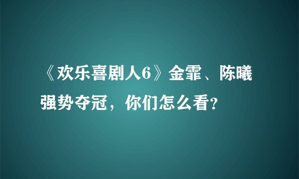 《欢乐喜剧人6》金霏、陈曦强势夺冠，你们怎么看？