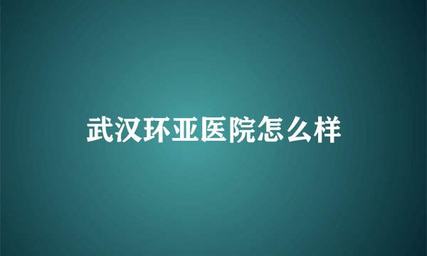 武汉环亚医院怎么样