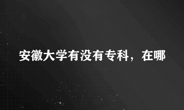 安徽大学有没有专科，在哪
