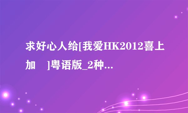 求好心人给[我爱HK2012喜上加囍]粤语版_2种子下载，好东西大家分享