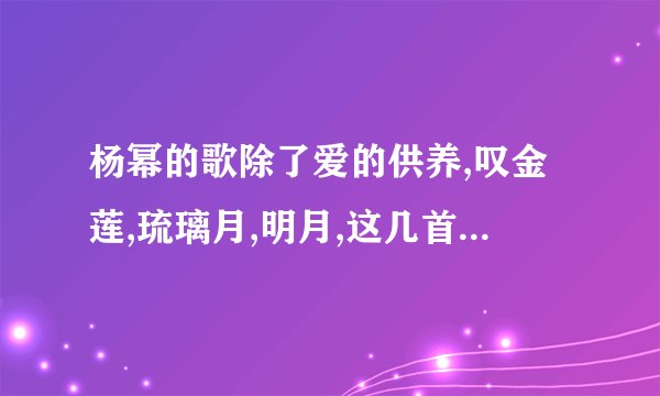 杨幂的歌除了爱的供养,叹金莲,琉璃月,明月,这几首歌之外,还有什么?