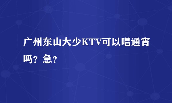 广州东山大少KTV可以唱通宵吗？急？