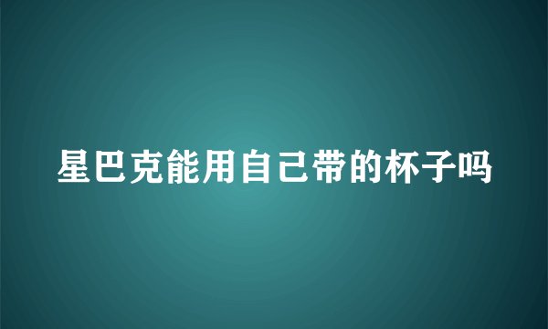 星巴克能用自己带的杯子吗