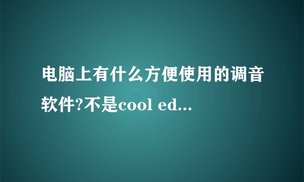 电脑上有什么方便使用的调音软件?不是cool edit pro这种做简单效果的