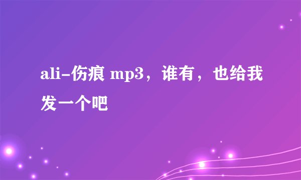 ali-伤痕 mp3，谁有，也给我发一个吧