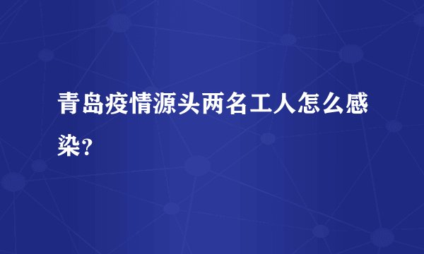 青岛疫情源头两名工人怎么感染？