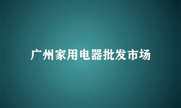 广州家用电器批发市场