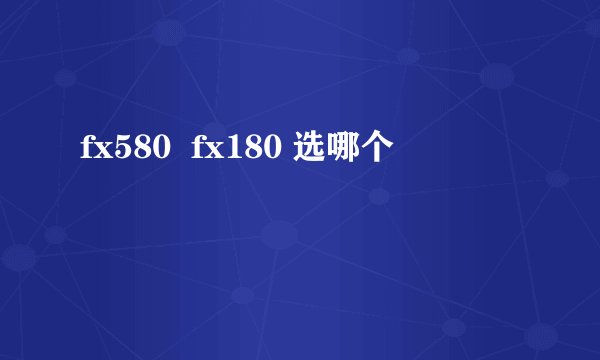 fx580  fx180 选哪个