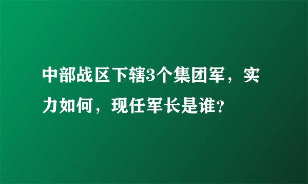 中部战区下辖3个集团军，实力如何，现任军长是谁？