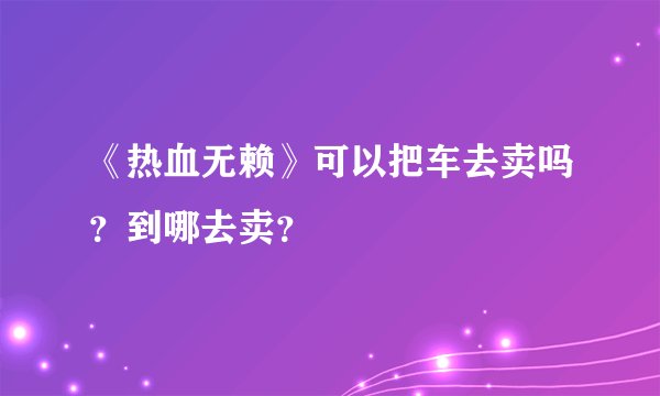 《热血无赖》可以把车去卖吗？到哪去卖？