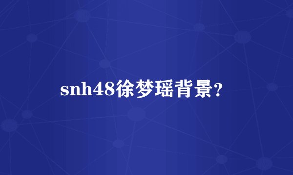 snh48徐梦瑶背景？