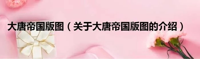 大唐帝国版图（关于大唐帝国版图的介绍）