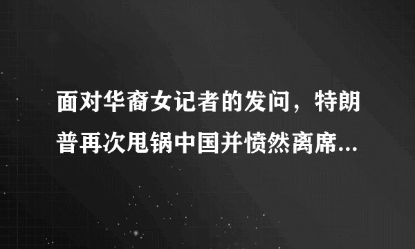 面对华裔女记者的发问，特朗普再次甩锅中国并愤然离席。对此你怎么看？