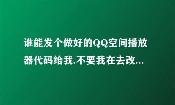 谁能发个做好的QQ空间播放器代码给我.不要我在去改的.你选一首歌让我复制就可以用的那种