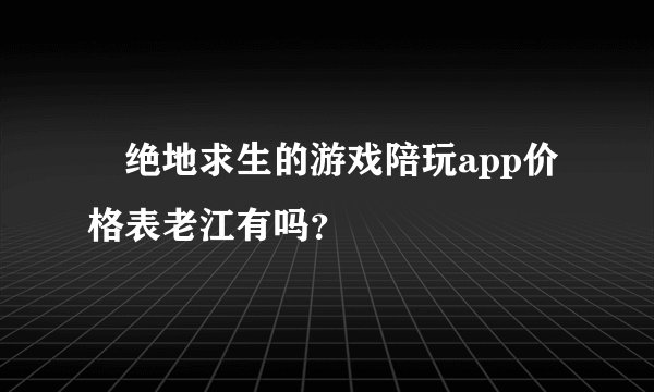 ‏绝地求生的游戏陪玩app价格表老江有吗？