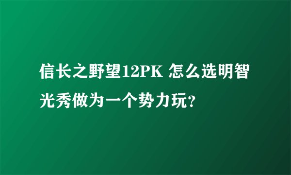 信长之野望12PK 怎么选明智光秀做为一个势力玩？