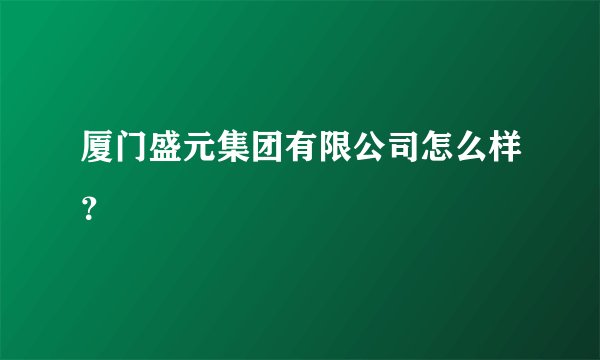 厦门盛元集团有限公司怎么样？