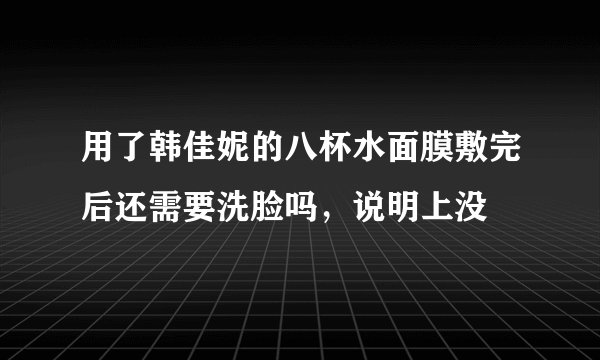 用了韩佳妮的八杯水面膜敷完后还需要洗脸吗，说明上没