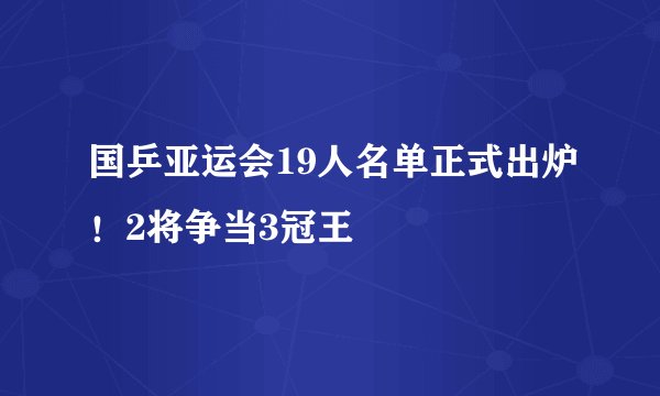 国乒亚运会19人名单正式出炉！2将争当3冠王