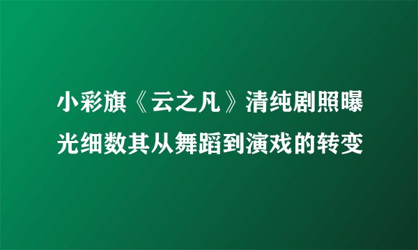 小彩旗《云之凡》清纯剧照曝光细数其从舞蹈到演戏的转变
