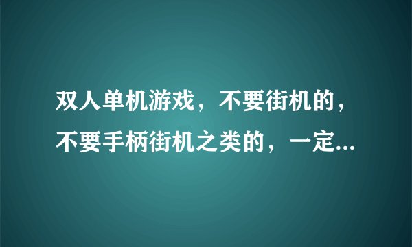 双人单机游戏，不要街机的，不要手柄街机之类的，一定是要双人的！