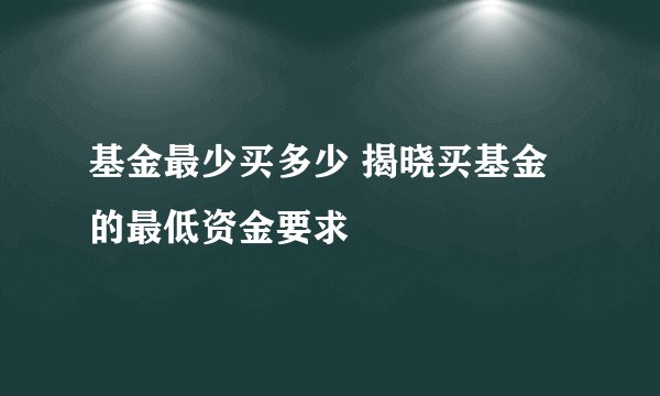 基金最少买多少 揭晓买基金的最低资金要求