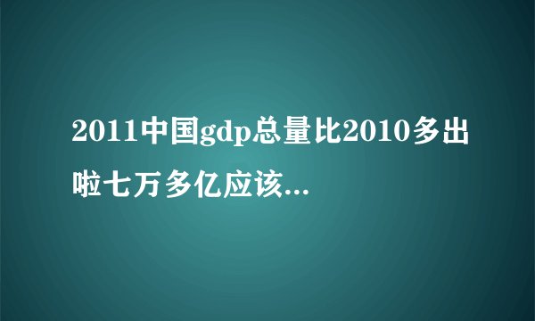 2011中国gdp总量比2010多出啦七万多亿应该增长百分之十七多一点怎么回事百分之九