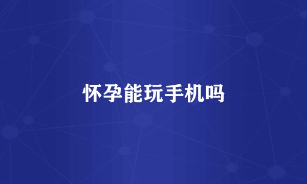 怀孕能玩手机吗