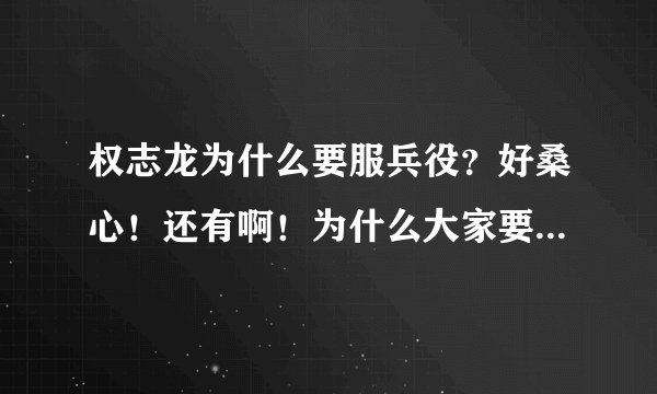 权志龙为什么要服兵役？好桑心！还有啊！为什么大家要黑鸡涌啊！真是搞不明白了！