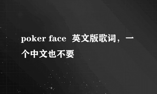 poker face  英文版歌词，一个中文也不要